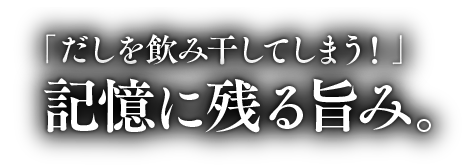 だしを飲み干してしまう！記憶に残る旨味