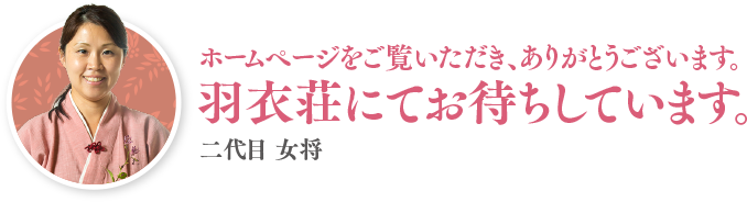 ホームページをご覧いただき、ありがとうございます。 羽衣荘にてお待ちしています。 二代目 女将